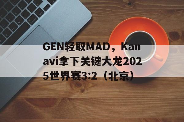 GEN轻取MAD，Kanavi拿下关键大龙2025世界赛3:2（北京）